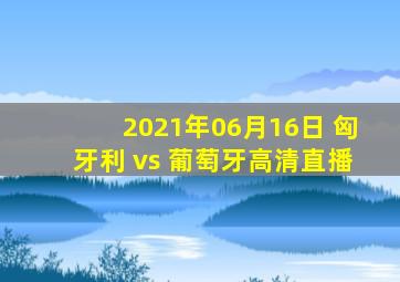 2021年06月16日 匈牙利 vs 葡萄牙高清直播